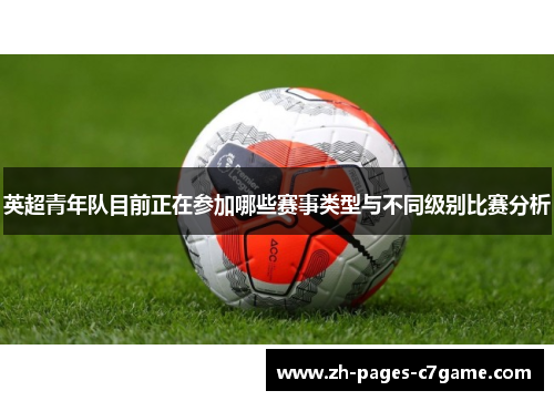 英超青年队目前正在参加哪些赛事类型与不同级别比赛分析 英超青年队目前正在参加哪些赛事类型与不同级别比赛分析