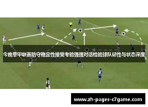 今晚意甲联赛防守稳定性接受考验强强对话检验球队韧性与状态深度 今晚意甲联赛防守稳定性接受考验强强对话检验球队韧性与状态深度