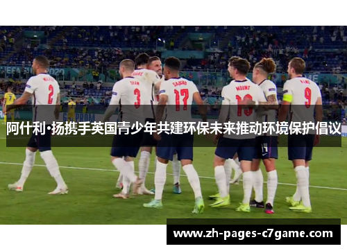 阿什利·扬携手英国青少年共建环保未来推动环境保护倡议 阿什利·扬携手英国青少年共建环保未来推动环境保护倡议