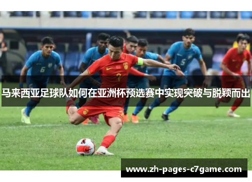 马来西亚足球队如何在亚洲杯预选赛中实现突破与脱颖而出