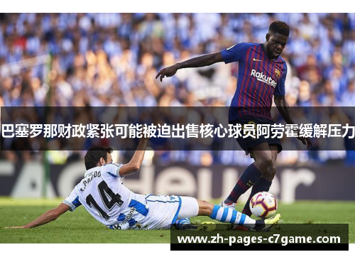 巴塞罗那财政紧张可能被迫出售核心球员阿劳霍缓解压力 巴塞罗那财政紧张可能被迫出售核心球员阿劳霍缓解压力