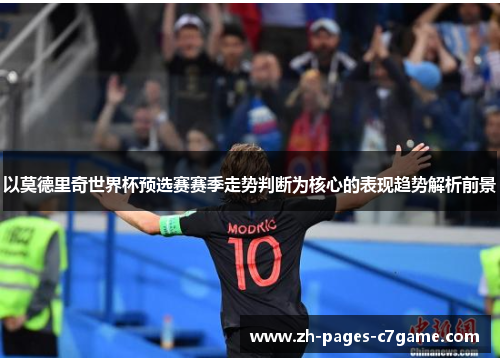 以莫德里奇世界杯预选赛赛季走势判断为核心的表现趋势解析前景
