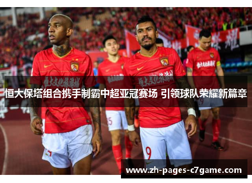 恒大保塔组合携手制霸中超亚冠赛场 引领球队荣耀新篇章